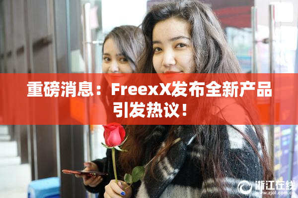重磅消息：FreexX发布全新产品引发热议！