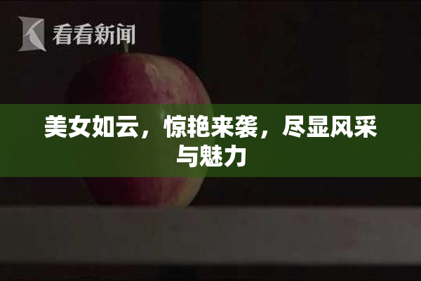 美女如云，惊艳来袭，尽显风采与魅力
