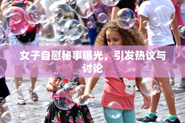 女子自慰秘事曝光，引发热议与讨论