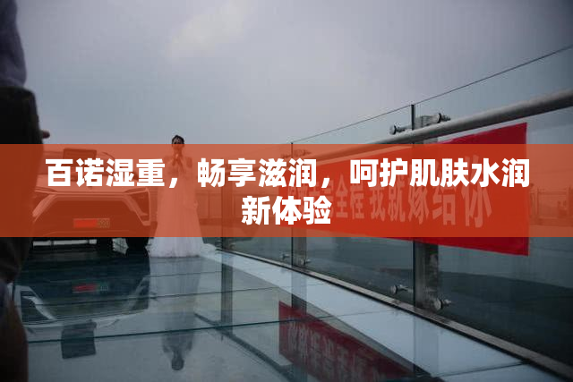 百诺湿重，畅享滋润，呵护肌肤水润新体验