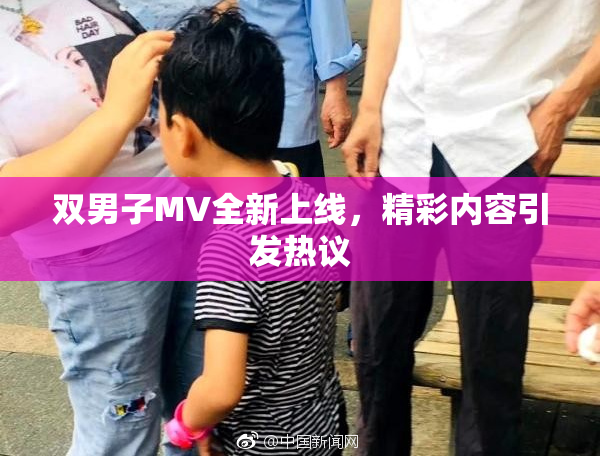 双男子MV全新上线，精彩内容引发热议