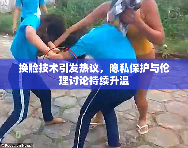 换脸技术引发热议，隐私保护与伦理讨论持续升温