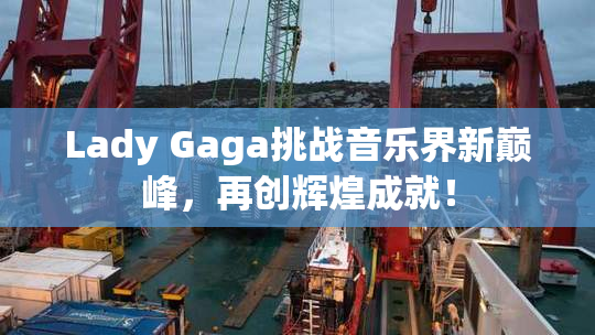 Lady Gaga挑战音乐界新巅峰，再创辉煌成就！