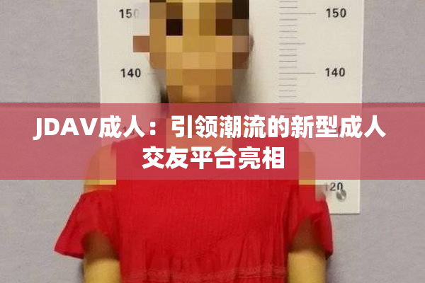 JDAV成人：引领潮流的新型成人交友平台亮相