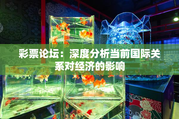 彩票论坛：深度分析当前国际关系对经济的影响