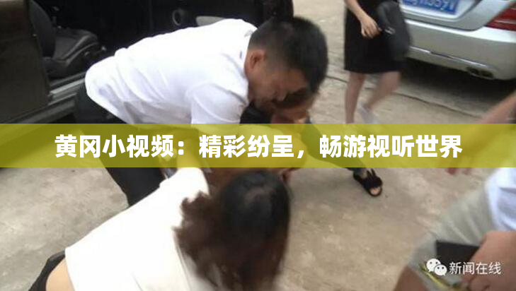 黄冈小视频：精彩纷呈，畅游视听世界