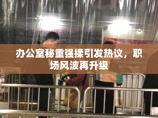 办公室秘重强揉引发热议，职场风波再升级
