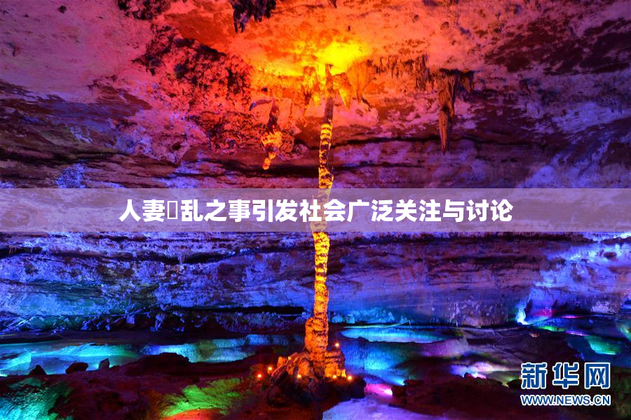 人妻婬乱之事引发社会广泛关注与讨论
