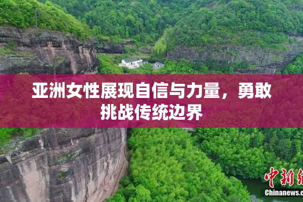 亚洲女性展现自信与力量，勇敢挑战传统边界