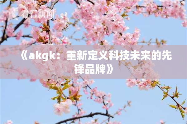 《akgk：重新定义科技未来的先锋品牌》