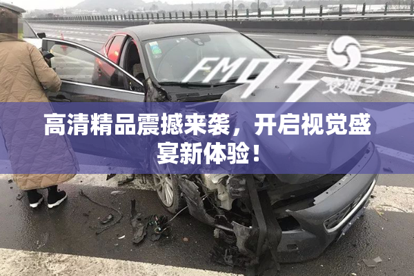 高清精品震撼来袭，开启视觉盛宴新体验！