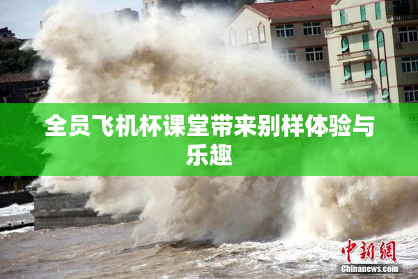 全员飞机杯课堂带来别样体验与乐趣