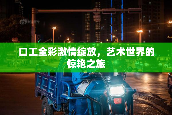 口工全彩激情绽放，艺术世界的惊艳之旅