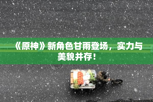 《原神》新角色甘雨登场，实力与美貌并存！