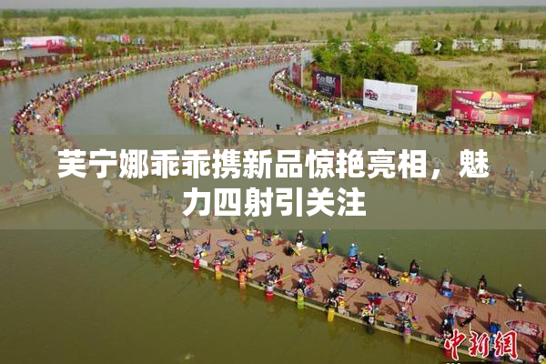 芙宁娜乖乖携新品惊艳亮相，魅力四射引关注