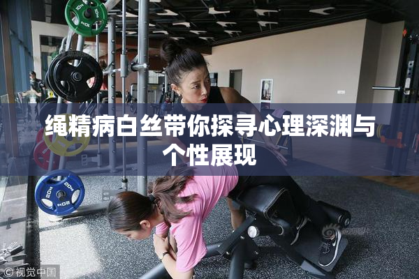 绳精病白丝带你探寻心理深渊与个性展现