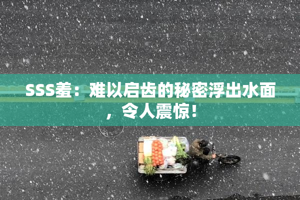 SSS羞：难以启齿的秘密浮出水面，令人震惊！