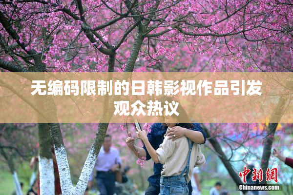 无编码限制的日韩影视作品引发观众热议