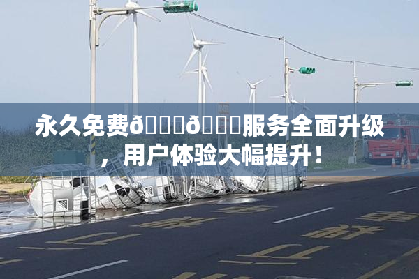 永久免费🔞🔞服务全面升级，用户体验大幅提升！