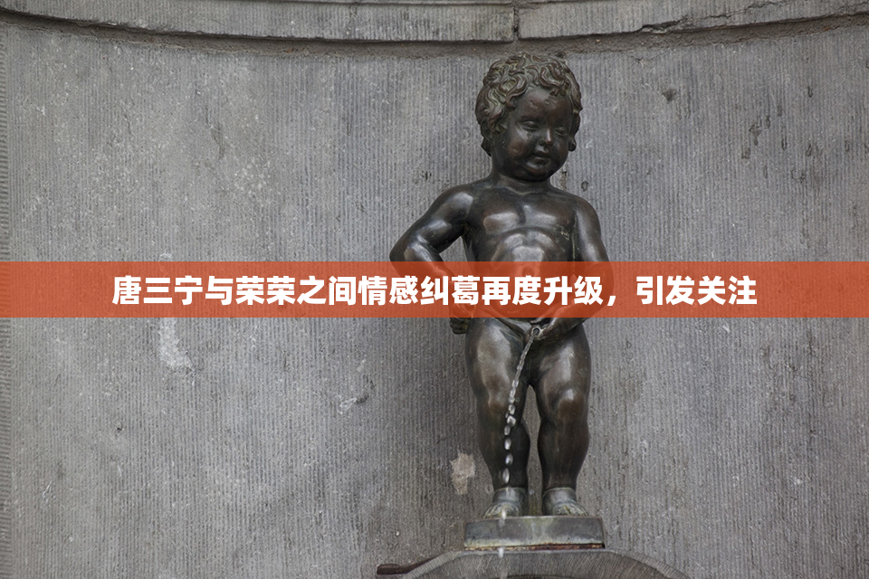 唐三宁与荣荣之间情感纠葛再度升级，引发关注