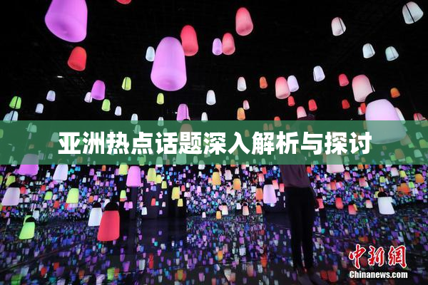 亚洲热点话题深入解析与探讨