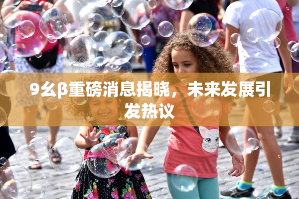 9幺β重磅消息揭晓，未来发展引发热议