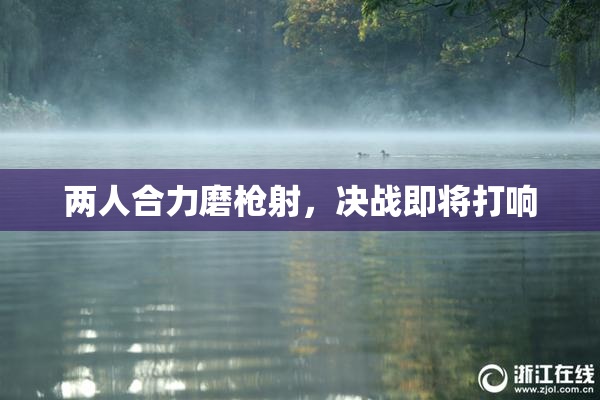 两人合力磨枪射，决战即将打响