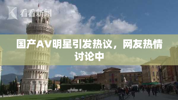 国产AV明星引发热议，网友热情讨论中