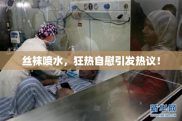 丝袜喷水，狂热自慰引发热议！