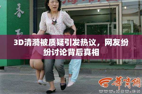 3D清漪被质疑引发热议，网友纷纷讨论背后真相