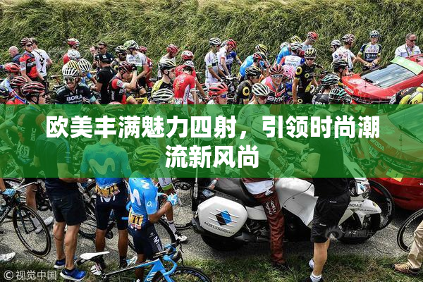 欧美丰满魅力四射，引领时尚潮流新风尚