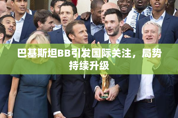 巴基斯坦BB引发国际关注，局势持续升级