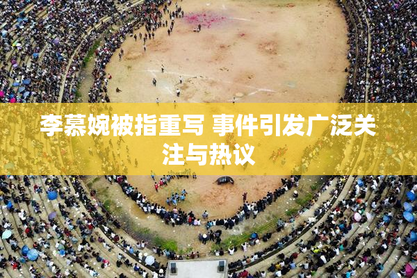 李慕婉被指重写 事件引发广泛关注与热议