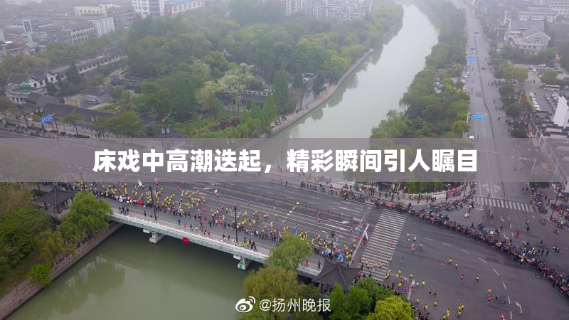 床戏中高潮迭起，精彩瞬间引人瞩目