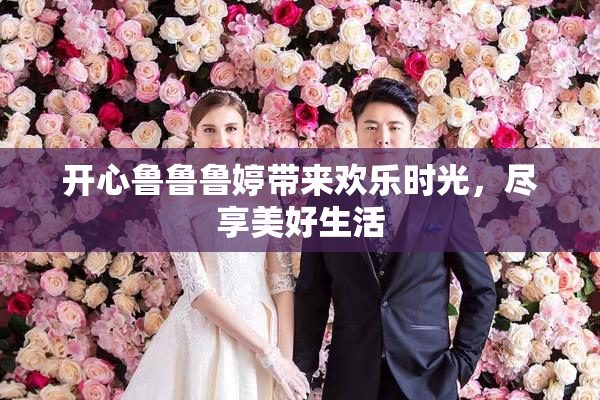 开心鲁鲁鲁婷带来欢乐时光，尽享美好生活