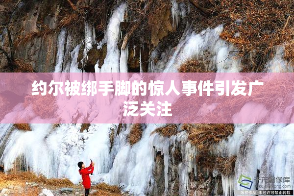 约尔被绑手脚的惊人事件引发广泛关注