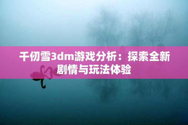 千仞雪3dm游戏分析：探索全新剧情与玩法体验