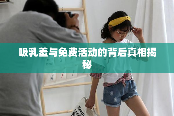 吸乳羞与免费活动的背后真相揭秘