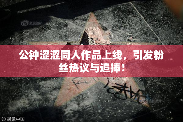 公钟涩涩同人作品上线，引发粉丝热议与追捧！