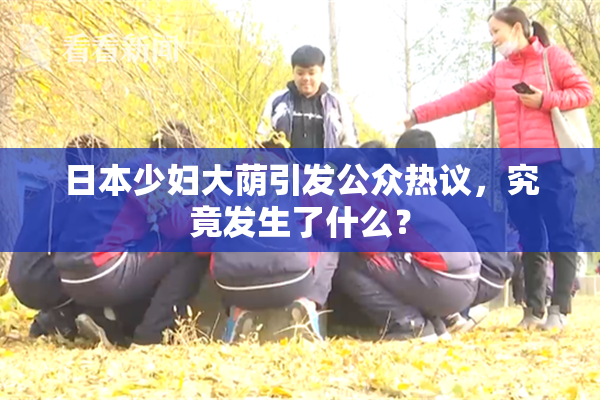 日本少妇大荫引发公众热议，究竟发生了什么？