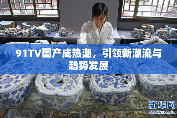 91TV国产成热潮，引领新潮流与趋势发展
