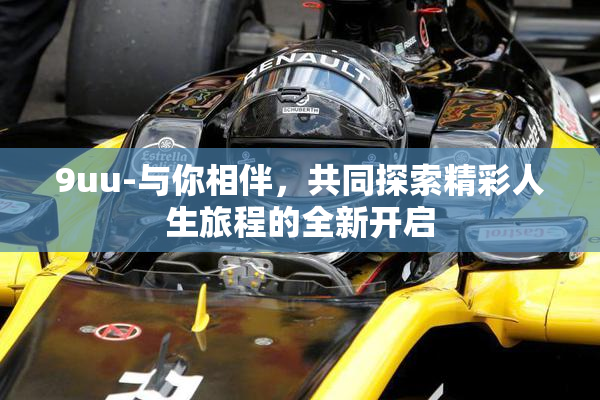 9uu-与你相伴，共同探索精彩人生旅程的全新开启
