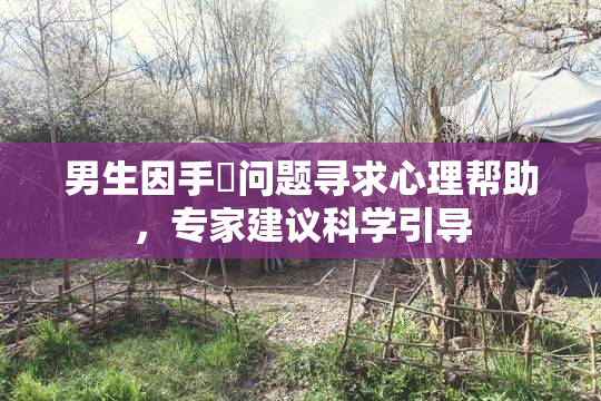 男生因手婬问题寻求心理帮助，专家建议科学引导