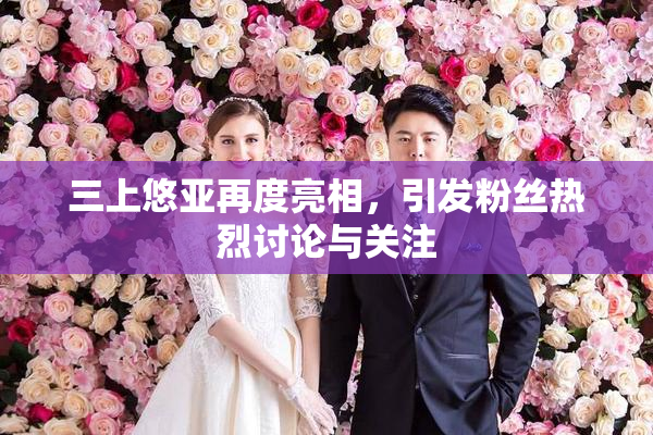 三上悠亚再度亮相，引发粉丝热烈讨论与关注