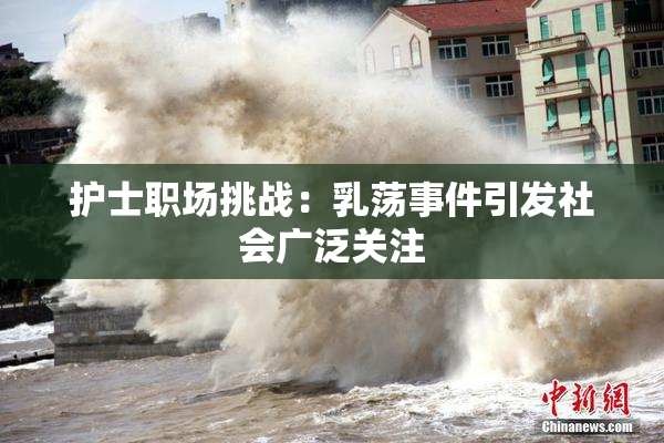 护士职场挑战：乳荡事件引发社会广泛关注