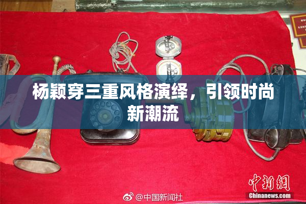 杨颖穿三重风格演绎，引领时尚新潮流