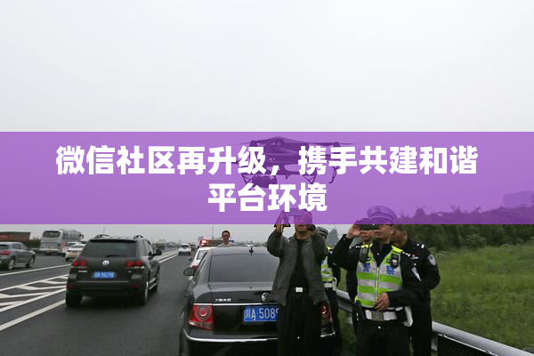 微信社区再升级，携手共建和谐平台环境