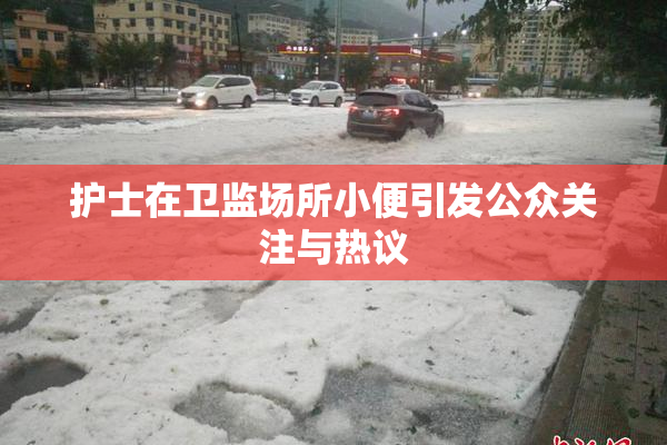护士在卫监场所小便引发公众关注与热议