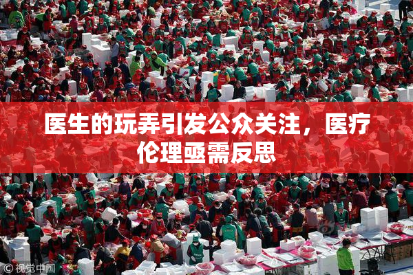 医生的玩弄引发公众关注，医疗伦理亟需反思