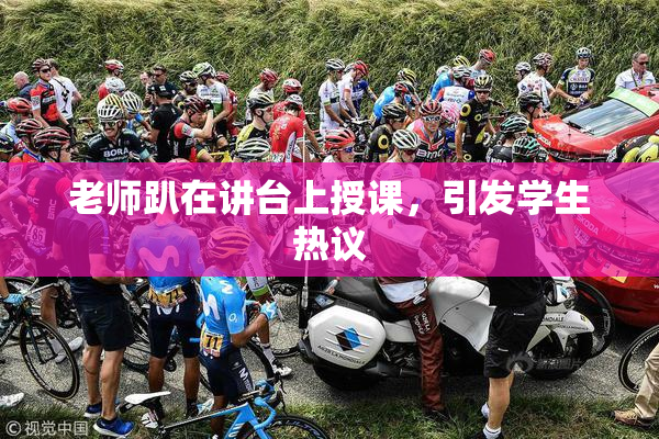老师趴在讲台上授课，引发学生热议